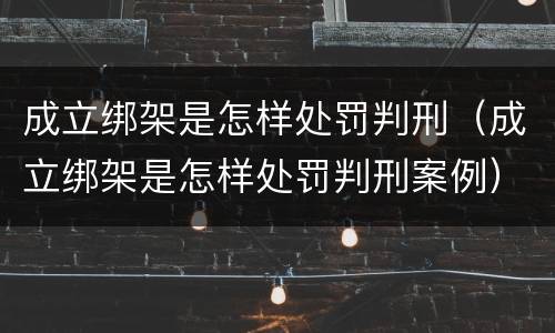 成立绑架是怎样处罚判刑（成立绑架是怎样处罚判刑案例）