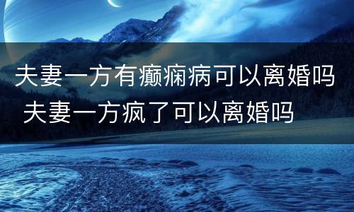 夫妻一方有癫痫病可以离婚吗 夫妻一方疯了可以离婚吗