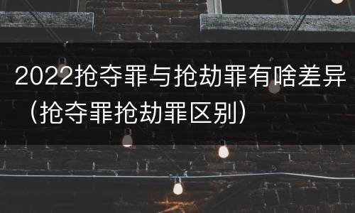 2022抢夺罪与抢劫罪有啥差异（抢夺罪抢劫罪区别）
