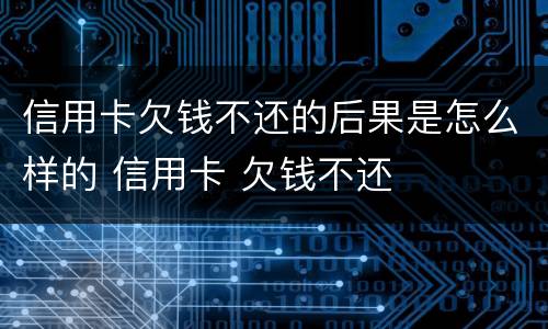 信用卡欠钱不还的后果是怎么样的 信用卡 欠钱不还
