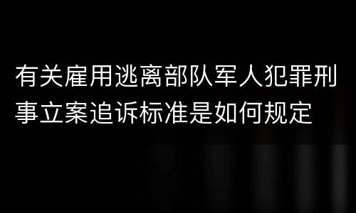 有关雇用逃离部队军人犯罪刑事立案追诉标准是如何规定