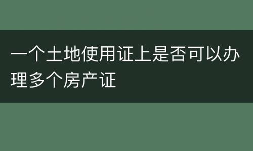 一个土地使用证上是否可以办理多个房产证