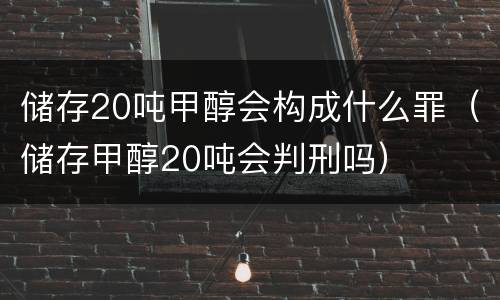 储存20吨甲醇会构成什么罪（储存甲醇20吨会判刑吗）