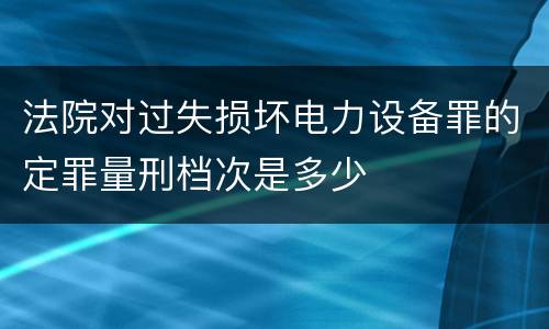 法院对过失损坏电力设备罪的定罪量刑档次是多少