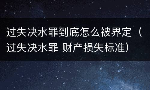 过失决水罪到底怎么被界定（过失决水罪 财产损失标准）