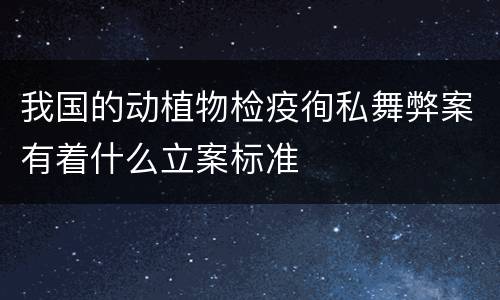 我国的动植物检疫徇私舞弊案有着什么立案标准