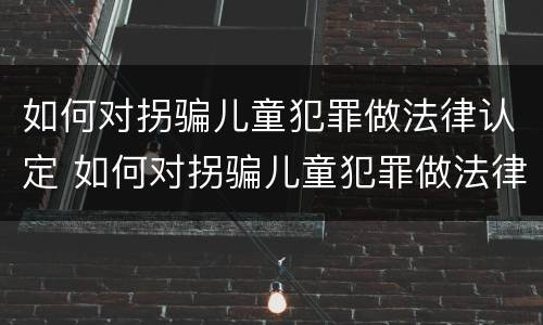 如何对拐骗儿童犯罪做法律认定 如何对拐骗儿童犯罪做法律认定呢