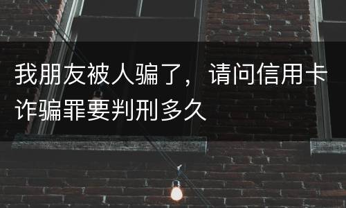 我朋友被人骗了，请问信用卡诈骗罪要判刑多久