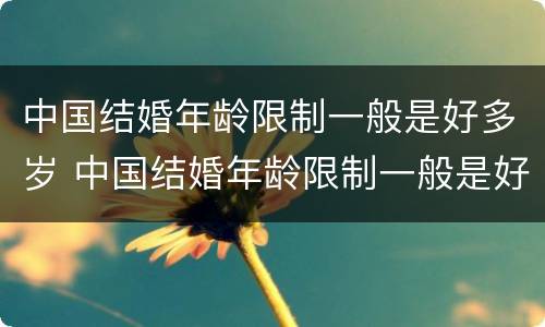中国结婚年龄限制一般是好多岁 中国结婚年龄限制一般是好多岁啊