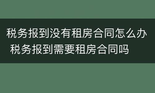税务报到没有租房合同怎么办 税务报到需要租房合同吗