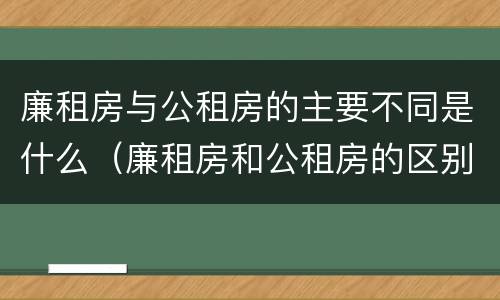 廉租房与公租房的主要不同是什么（廉租房和公租房的区别和联系）