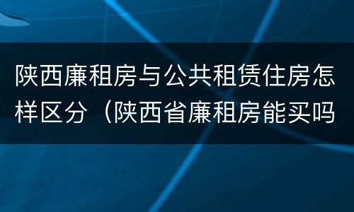 陕西廉租房与公共租赁住房怎样区分（陕西省廉租房能买吗）