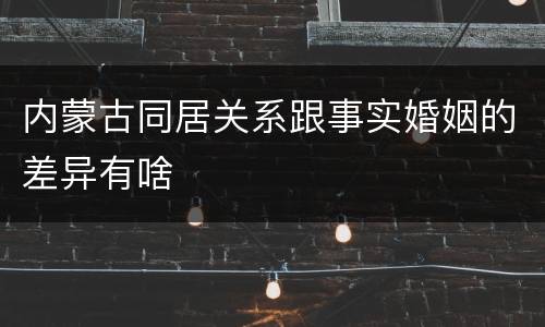 内蒙古同居关系跟事实婚姻的差异有啥