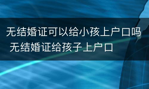 无结婚证可以给小孩上户口吗 无结婚证给孩子上户口