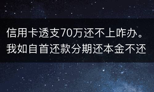 信用卡透支70万还不上咋办。我如自首还款分期还本金不还利息行吗