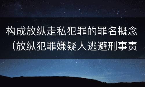 构成放纵走私犯罪的罪名概念（放纵犯罪嫌疑人逃避刑事责任）