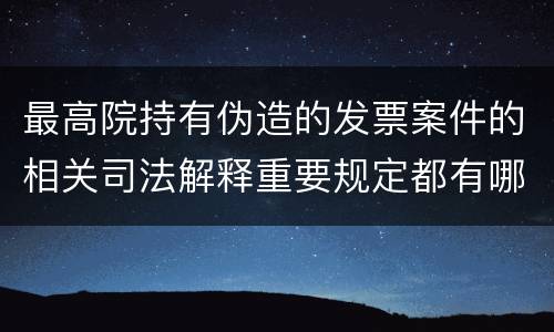 最高院持有伪造的发票案件的相关司法解释重要规定都有哪些