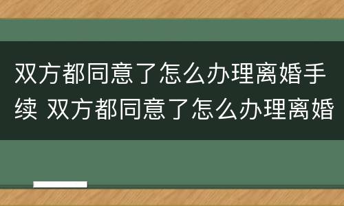 双方都同意了怎么办理离婚手续 双方都同意了怎么办理离婚手续呢
