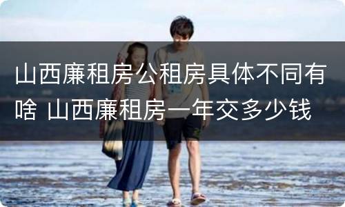 山西廉租房公租房具体不同有啥 山西廉租房一年交多少钱