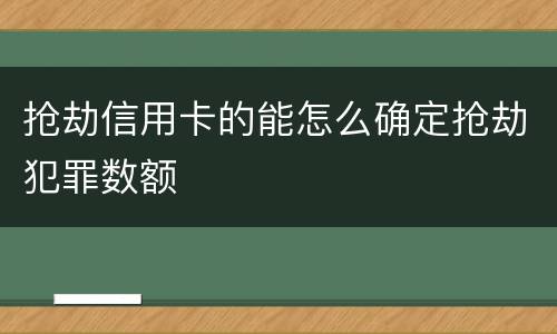 抢劫信用卡的能怎么确定抢劫犯罪数额