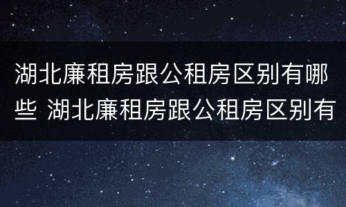湖北廉租房跟公租房区别有哪些 湖北廉租房跟公租房区别有哪些呢