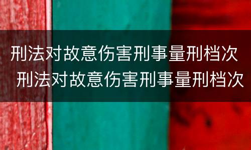 刑法对故意伤害刑事量刑档次 刑法对故意伤害刑事量刑档次的规定