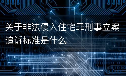关于非法侵入住宅罪刑事立案追诉标准是什么