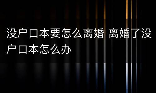 没户口本要怎么离婚 离婚了没户口本怎么办