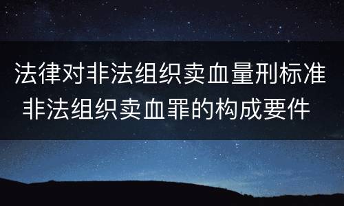 法律对非法组织卖血量刑标准 非法组织卖血罪的构成要件