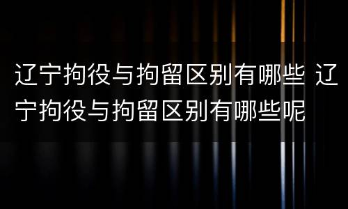 辽宁拘役与拘留区别有哪些 辽宁拘役与拘留区别有哪些呢