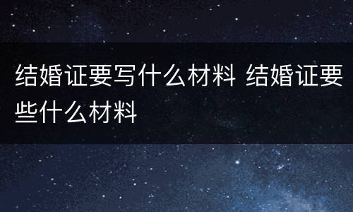 结婚证要写什么材料 结婚证要些什么材料