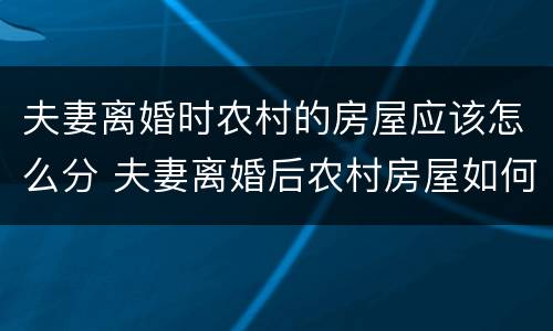 夫妻离婚时农村的房屋应该怎么分 夫妻离婚后农村房屋如何分割