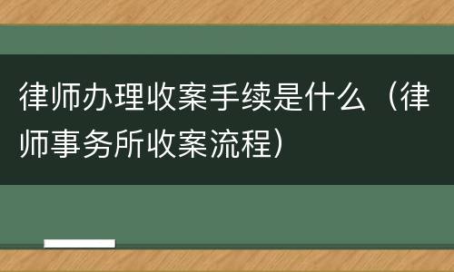 律师办理收案手续是什么（律师事务所收案流程）