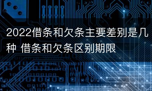 2022借条和欠条主要差别是几种 借条和欠条区别期限