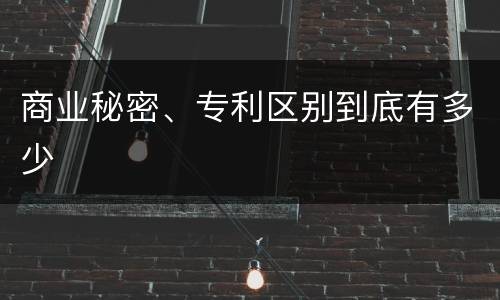 商业秘密、专利区别到底有多少
