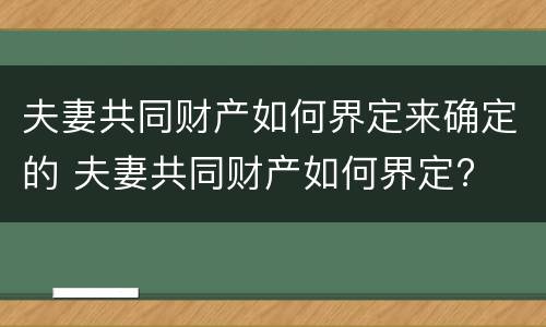 夫妻共同财产如何界定来确定的 夫妻共同财产如何界定?