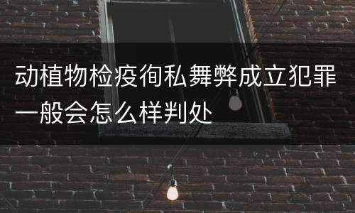 动植物检疫徇私舞弊成立犯罪一般会怎么样判处