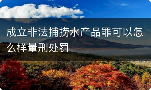 成立非法捕捞水产品罪可以怎么样量刑处罚
