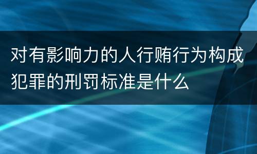 对有影响力的人行贿行为构成犯罪的刑罚标准是什么