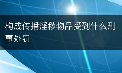 构成传播淫秽物品受到什么刑事处罚