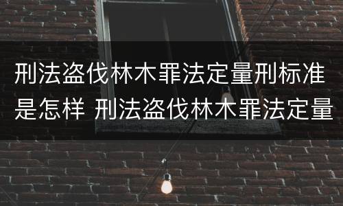 刑法盗伐林木罪法定量刑标准是怎样 刑法盗伐林木罪法定量刑标准是怎样的