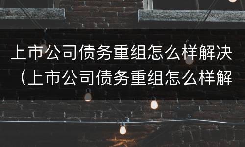 上市公司债务重组怎么样解决（上市公司债务重组怎么样解决风险）