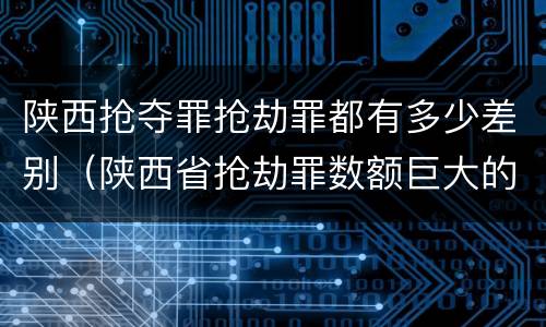 陕西抢夺罪抢劫罪都有多少差别（陕西省抢劫罪数额巨大的标准）