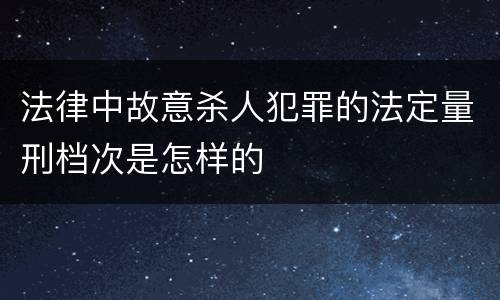 法律中故意杀人犯罪的法定量刑档次是怎样的