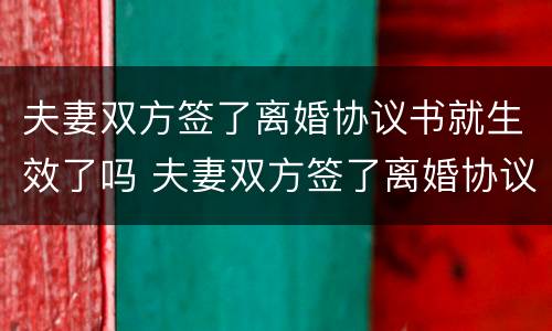夫妻双方签了离婚协议书就生效了吗 夫妻双方签了离婚协议书就生效了吗