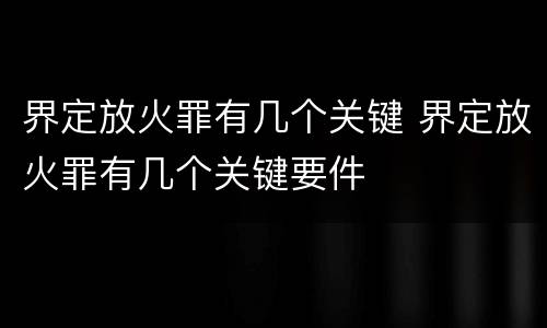 界定放火罪有几个关键 界定放火罪有几个关键要件