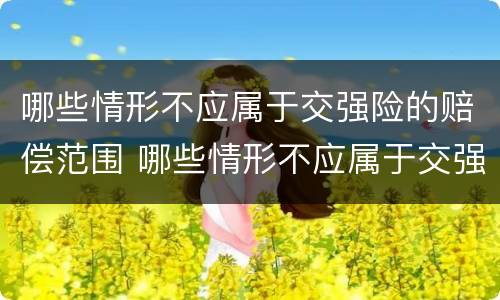 哪些情形不应属于交强险的赔偿范围 哪些情形不应属于交强险的赔偿范围之内