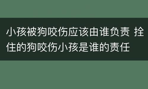小孩被狗咬伤应该由谁负责 拴住的狗咬伤小孩是谁的责任