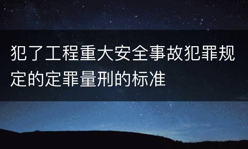 犯了工程重大安全事故犯罪规定的定罪量刑的标准