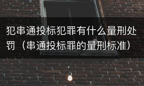 犯串通投标犯罪有什么量刑处罚（串通投标罪的量刑标准）